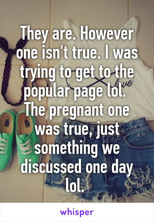 They are. However one isn't true. I was trying to get to the popular page lol. 
The pregnant one was true, just something we discussed one day lol. 