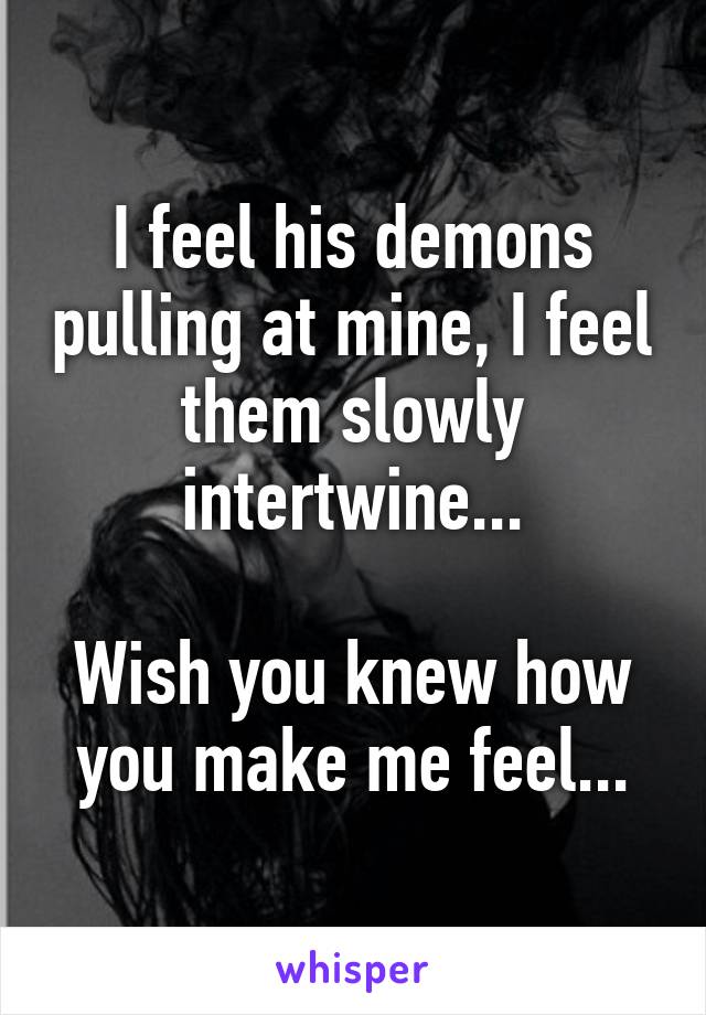 I feel his demons pulling at mine, I feel them slowly intertwine...

Wish you knew how you make me feel...