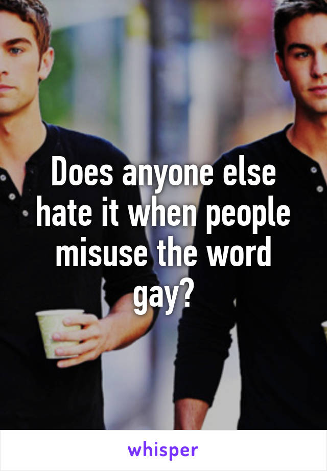 Does anyone else hate it when people misuse the word gay?