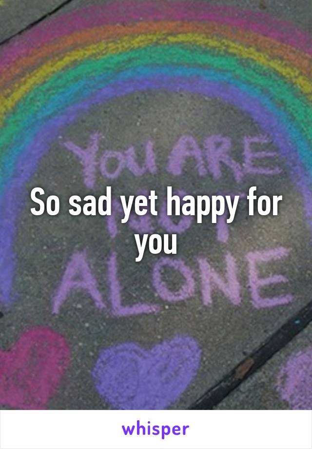 So sad yet happy for you