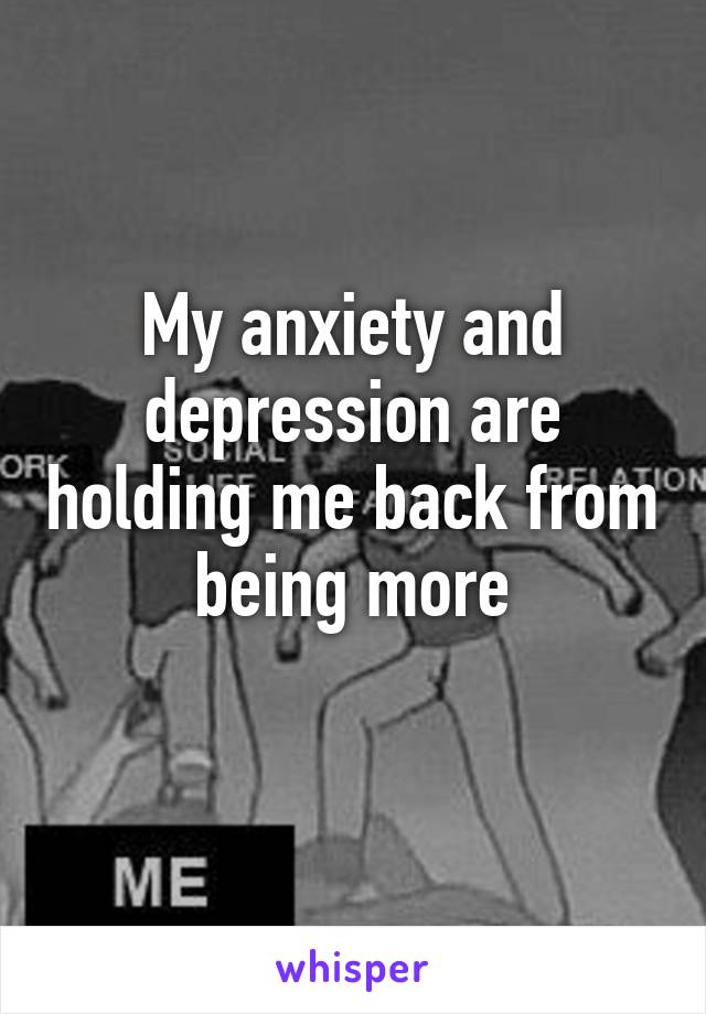 My anxiety and depression are holding me back from being more
