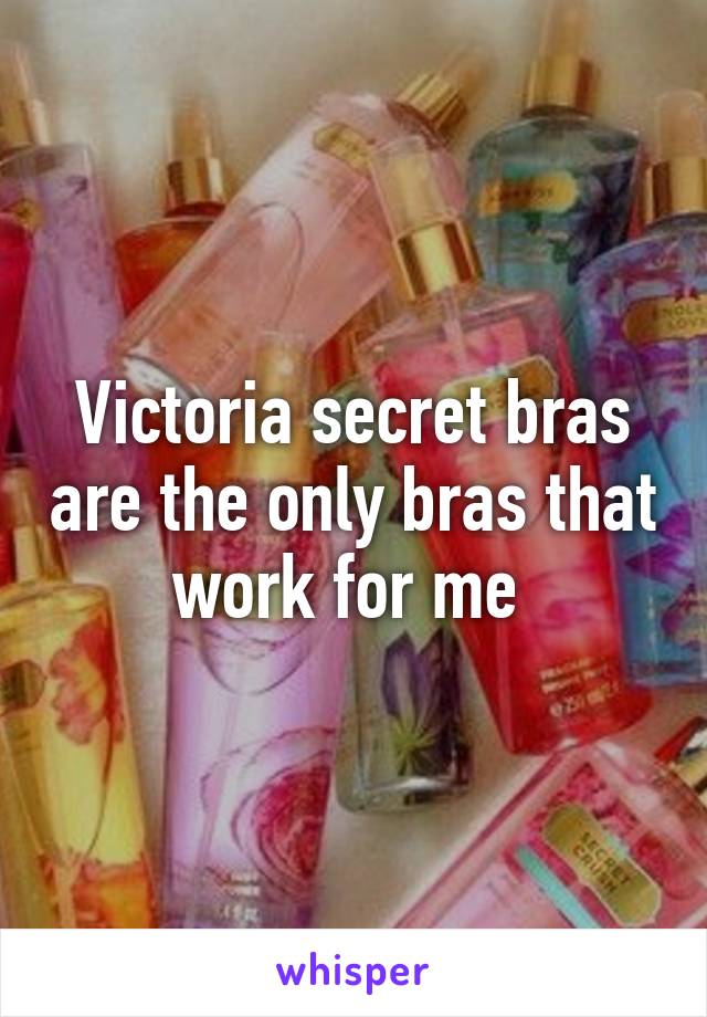 Victoria secret bras are the only bras that work for me 