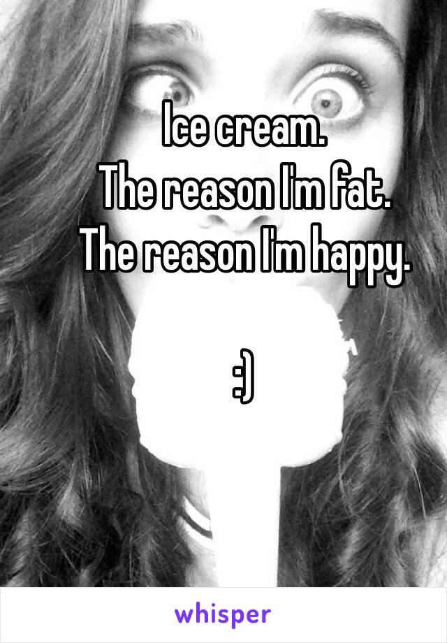 Ice cream. 
The reason I'm fat.
The reason I'm happy. 

:)