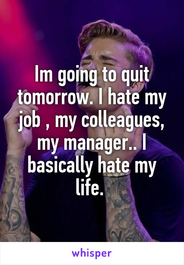 Im going to quit tomorrow. I hate my job , my colleagues, my manager.. I basically hate my life. 