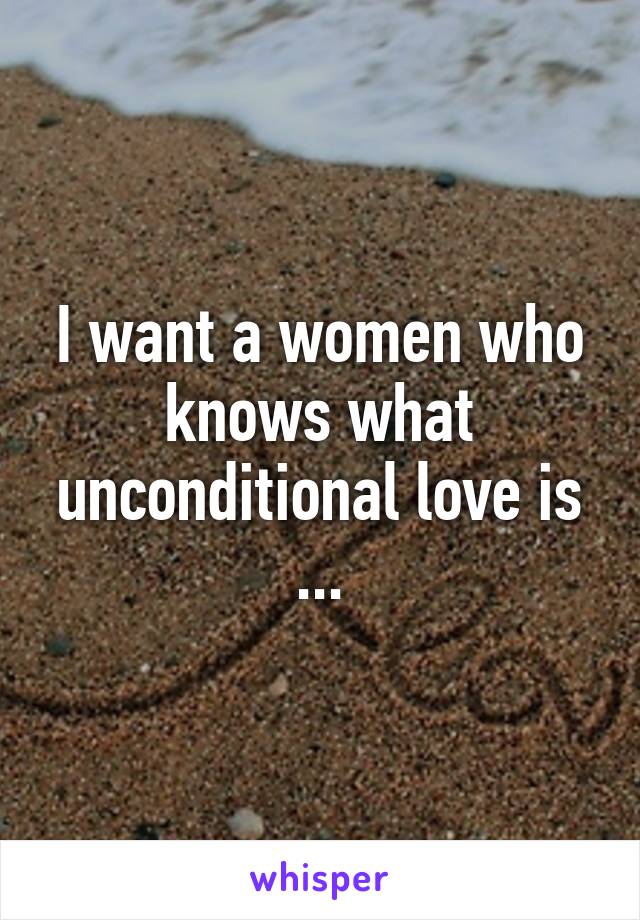 I want a women who knows what unconditional love is ...