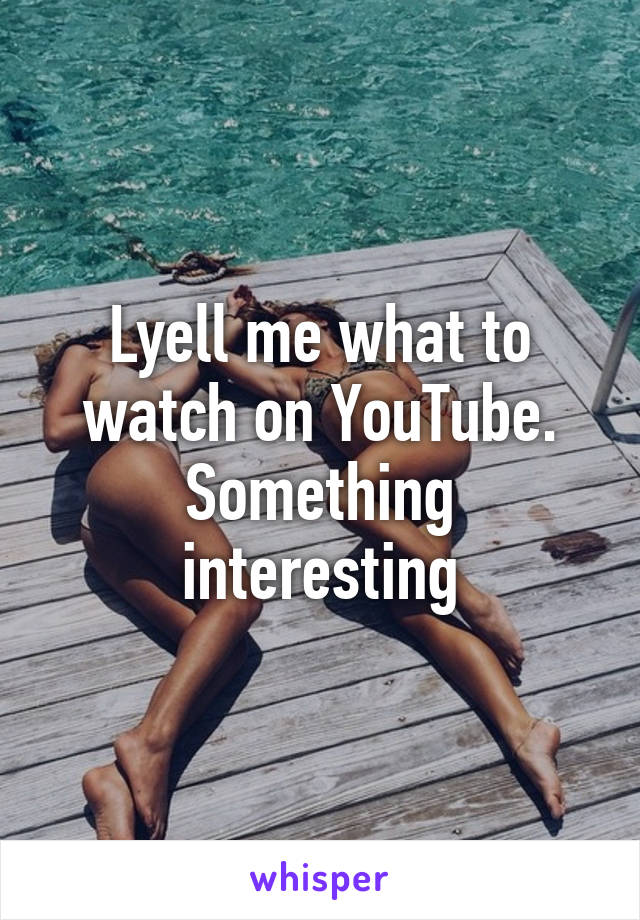 Lyell me what to watch on YouTube. Something interesting