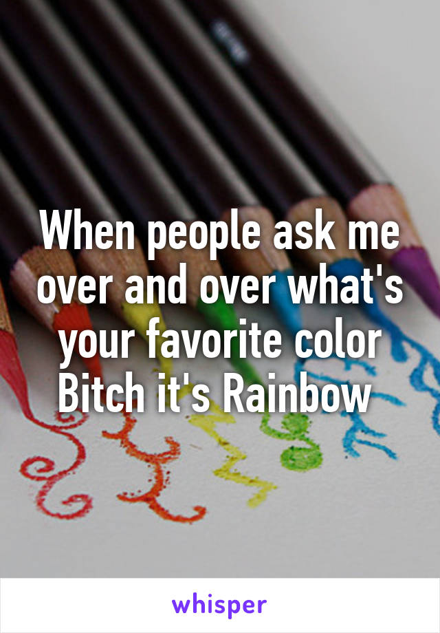 When people ask me over and over what's your favorite color
Bitch it's Rainbow 