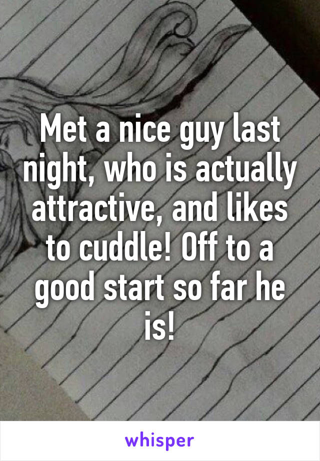 Met a nice guy last night, who is actually attractive, and likes to cuddle! Off to a good start so far he is!