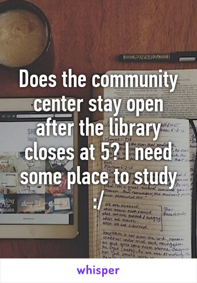 Does the community center stay open after the library closes at 5? I need some place to study :/