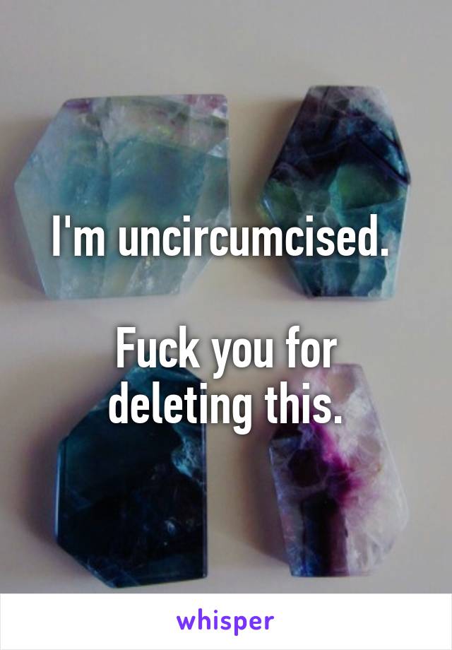 I'm uncircumcised. 

Fuck you for deleting this.