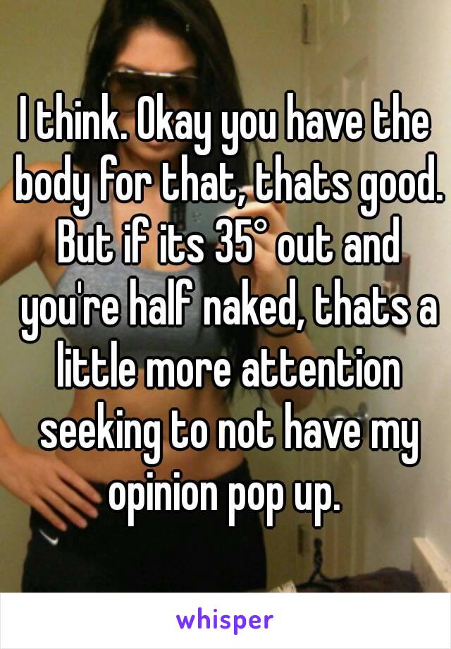 I think. Okay you have the body for that, thats good. But if its 35° out and you're half naked, thats a little more attention seeking to not have my opinion pop up. 