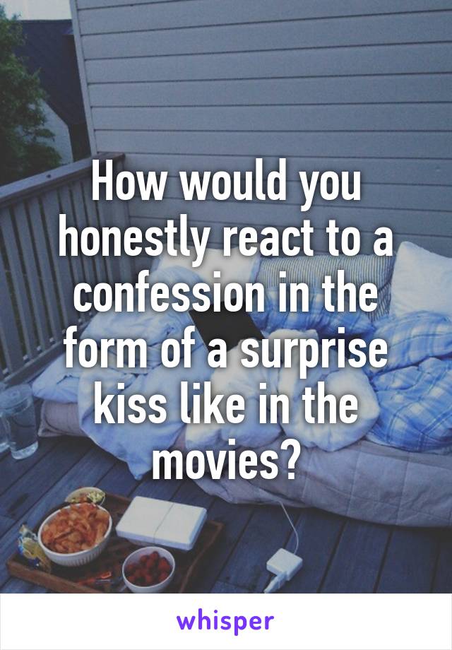 How would you honestly react to a confession in the form of a surprise kiss like in the movies?