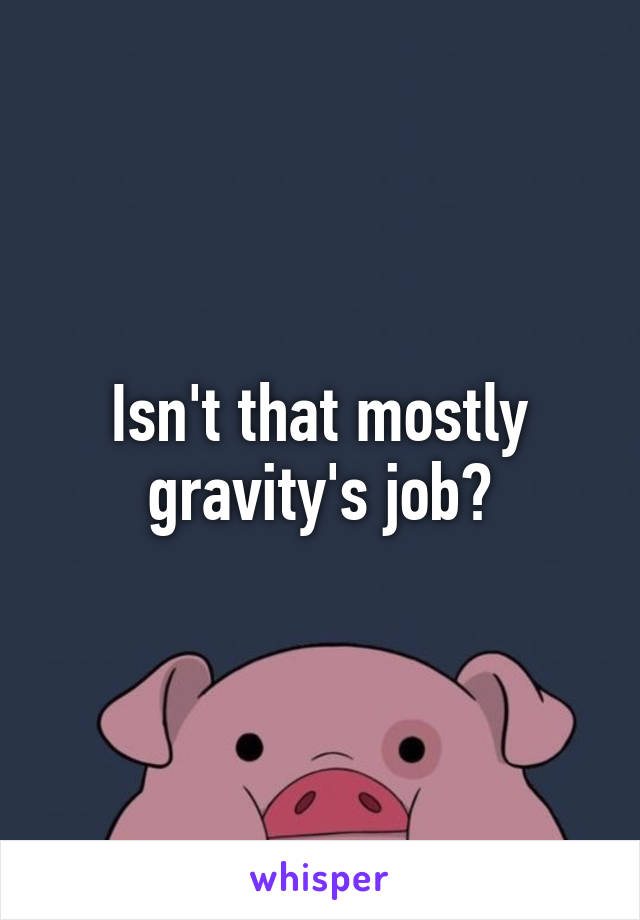 Isn't that mostly gravity's job?