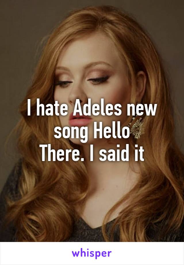 I hate Adeles new song Hello
There. I said it