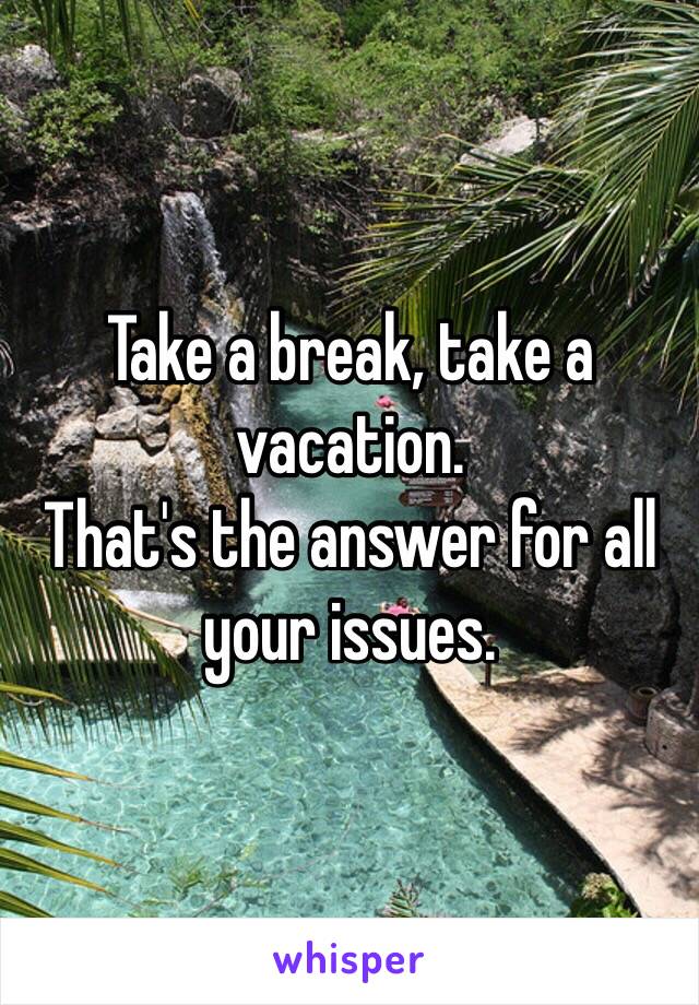 Take a break, take a vacation. 
That's the answer for all your issues. 