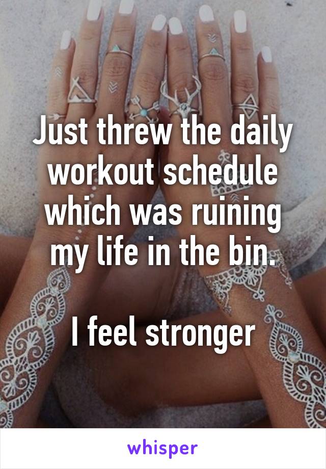 Just threw the daily workout schedule which was ruining my life in the bin.

I feel stronger