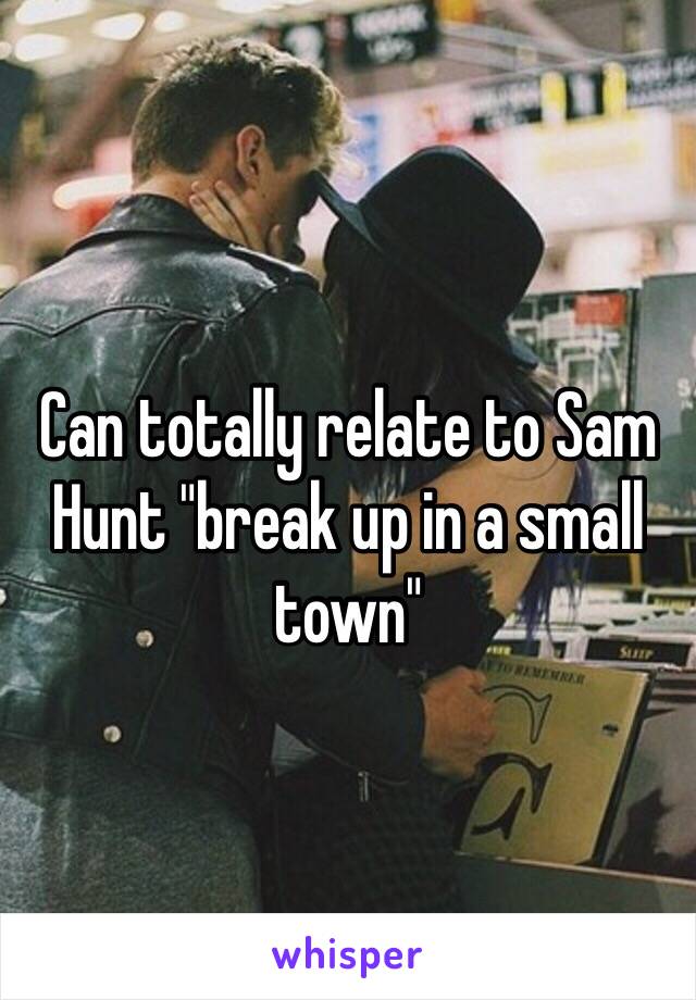 Can totally relate to Sam Hunt "break up in a small town"