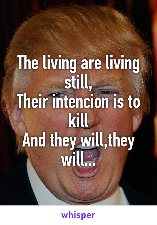 The living are living still,
Their intencion is to kill
And they will,they will...