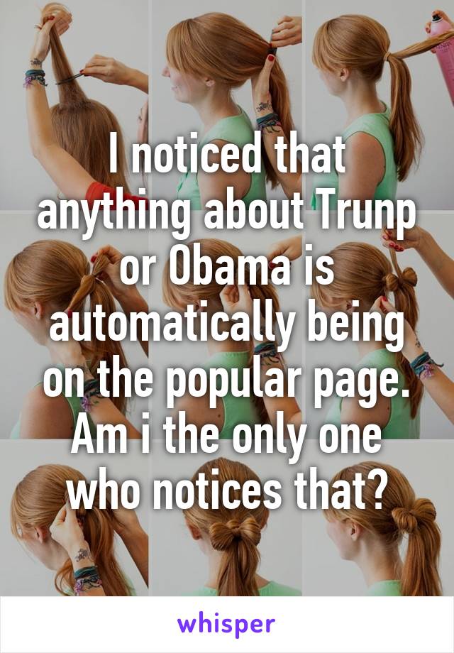 I noticed that anything about Trunp or Obama is automatically being on the popular page. Am i the only one who notices that?