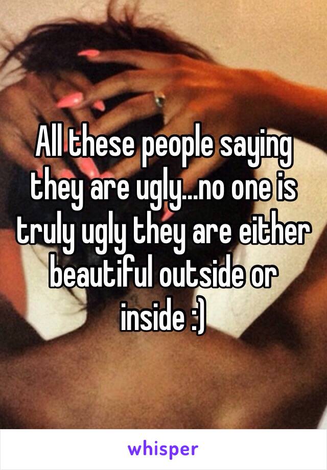 All these people saying they are ugly…no one is truly ugly they are either beautiful outside or inside :) 