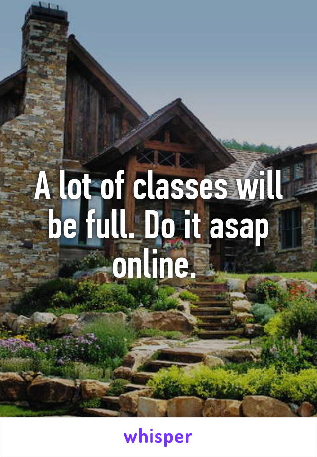 A lot of classes will be full. Do it asap online. 