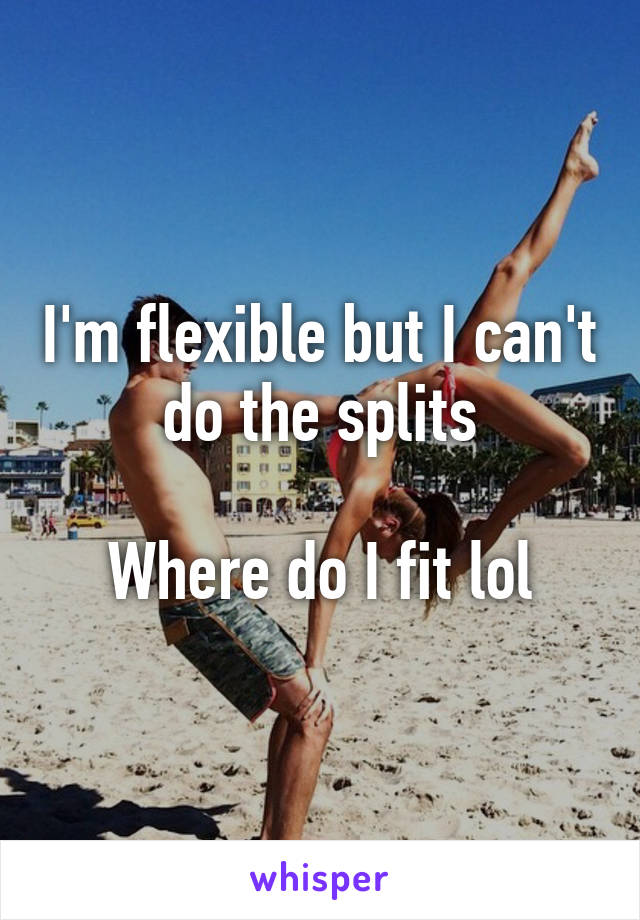 I'm flexible but I can't do the splits

Where do I fit lol