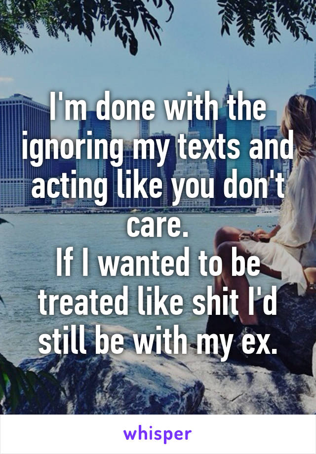 I'm done with the ignoring my texts and acting like you don't care.
If I wanted to be treated like shit I'd still be with my ex.