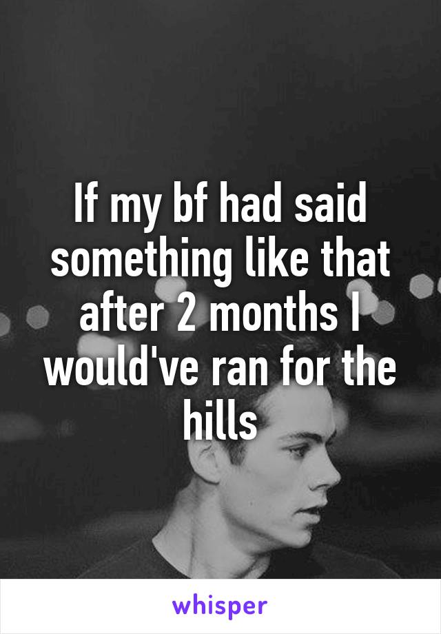 If my bf had said something like that after 2 months I would've ran for the hills