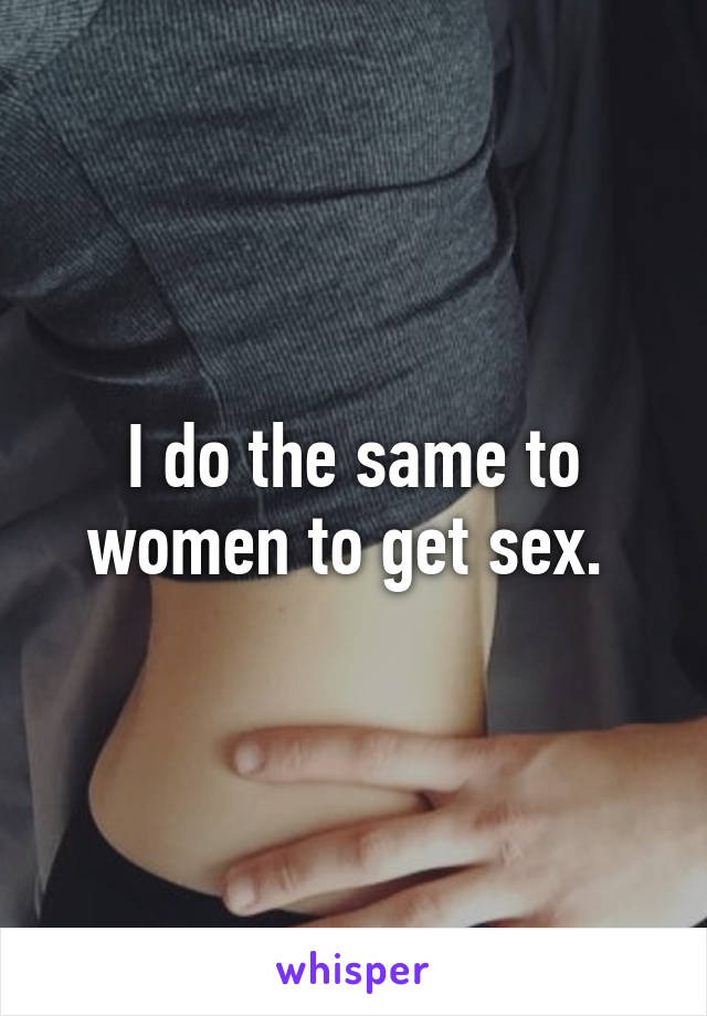 I do the same to women to get sex. 