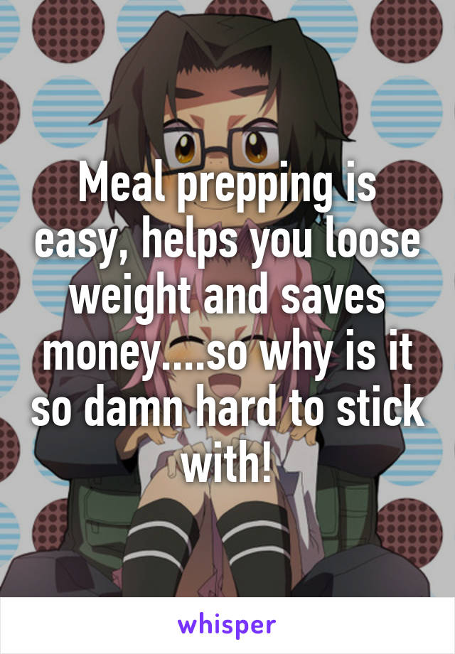 Meal prepping is easy, helps you loose weight and saves money....so why is it so damn hard to stick with!