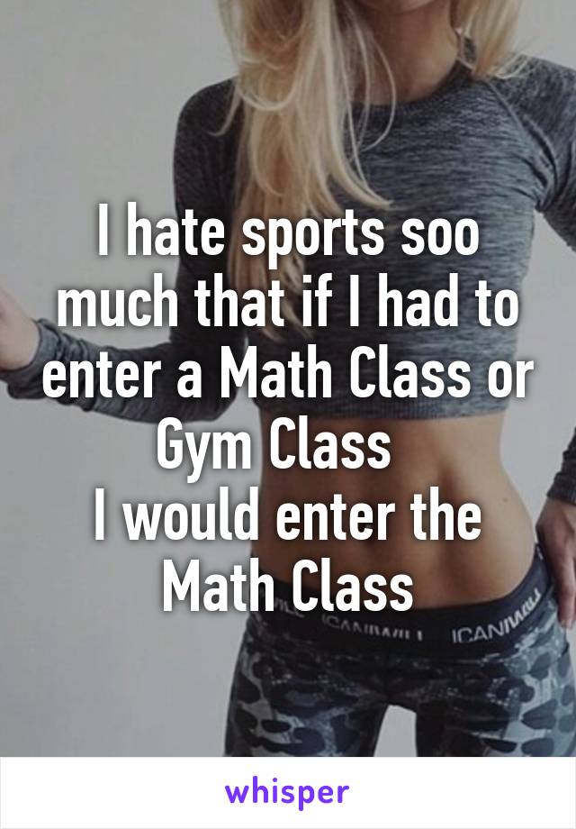 I hate sports soo much that if I had to enter a Math Class or Gym Class  
I would enter the Math Class