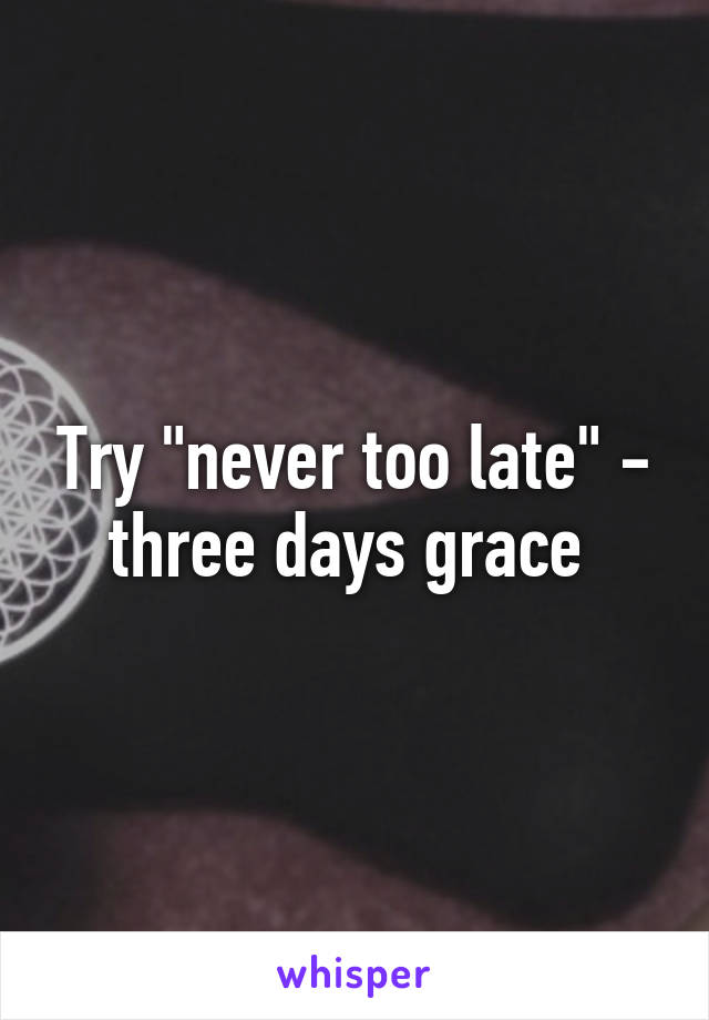 Try "never too late" - three days grace 