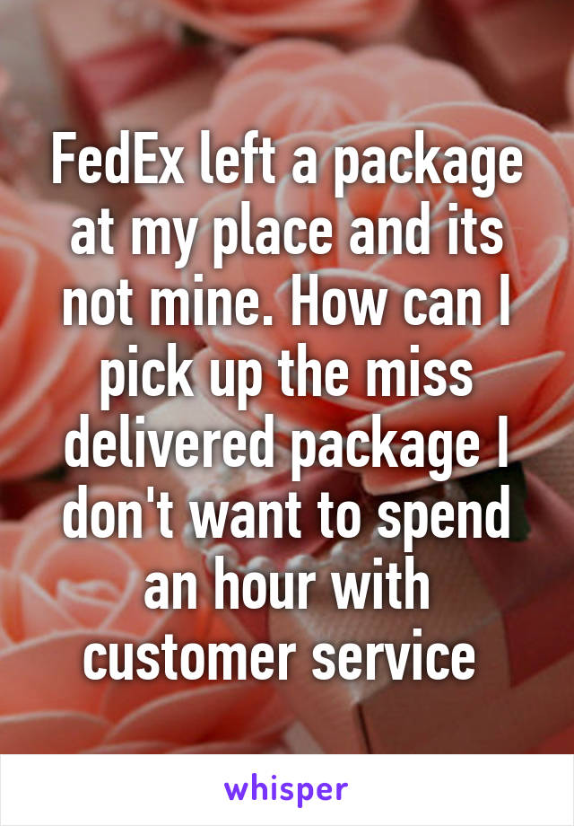 FedEx left a package at my place and its not mine. How can I pick up the miss delivered package I don't want to spend an hour with customer service 