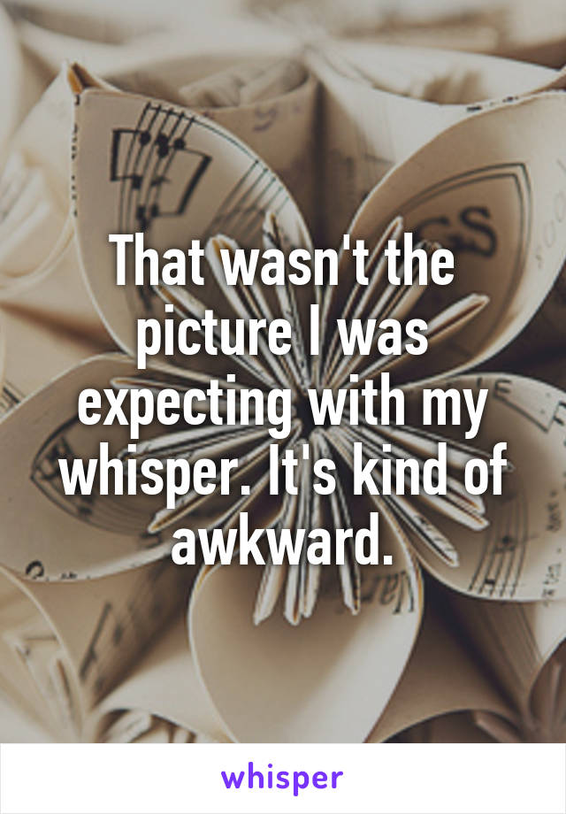 That wasn't the picture I was expecting with my whisper. It's kind of awkward.