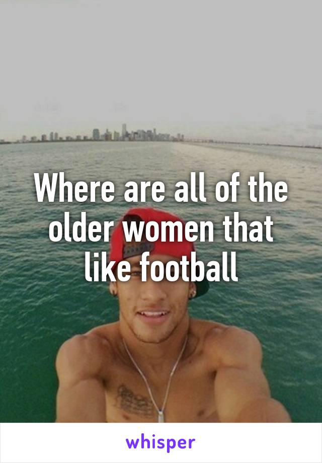 Where are all of the older women that like football