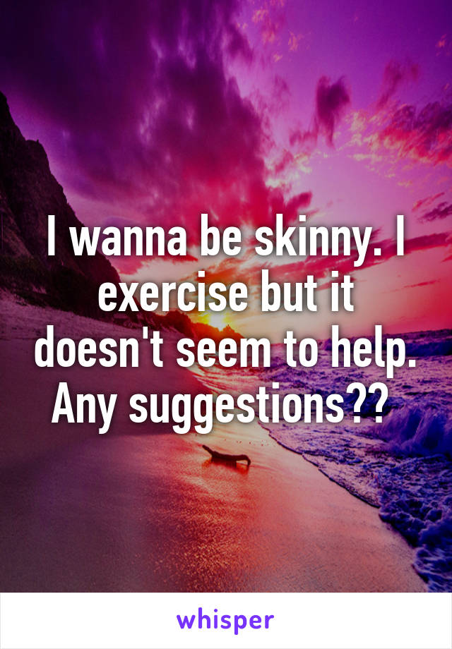 I wanna be skinny. I exercise but it doesn't seem to help. Any suggestions?? 