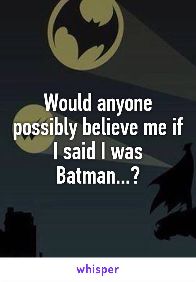 Would anyone possibly believe me if I said I was Batman...?