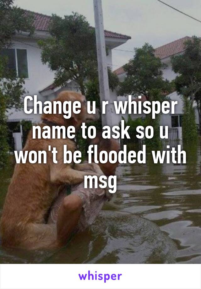 Change u r whisper name to ask so u won't be flooded with msg