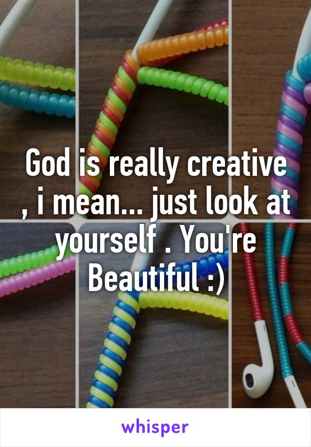 God is really creative , i mean... just look at yourself . You're Beautiful :)