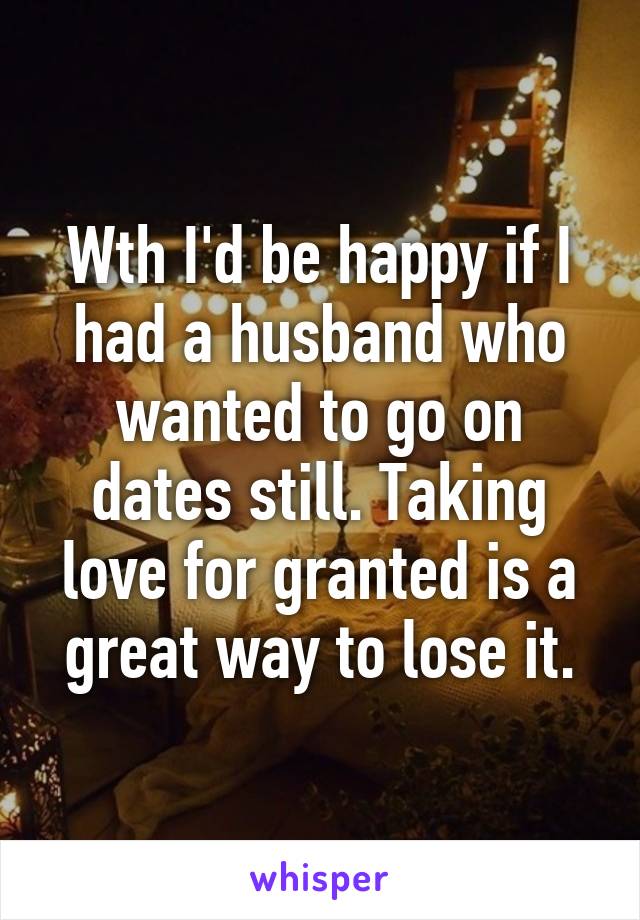 Wth I'd be happy if I had a husband who wanted to go on dates still. Taking love for granted is a great way to lose it.