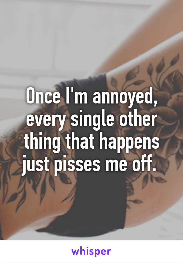 Once I'm annoyed, every single other thing that happens just pisses me off. 