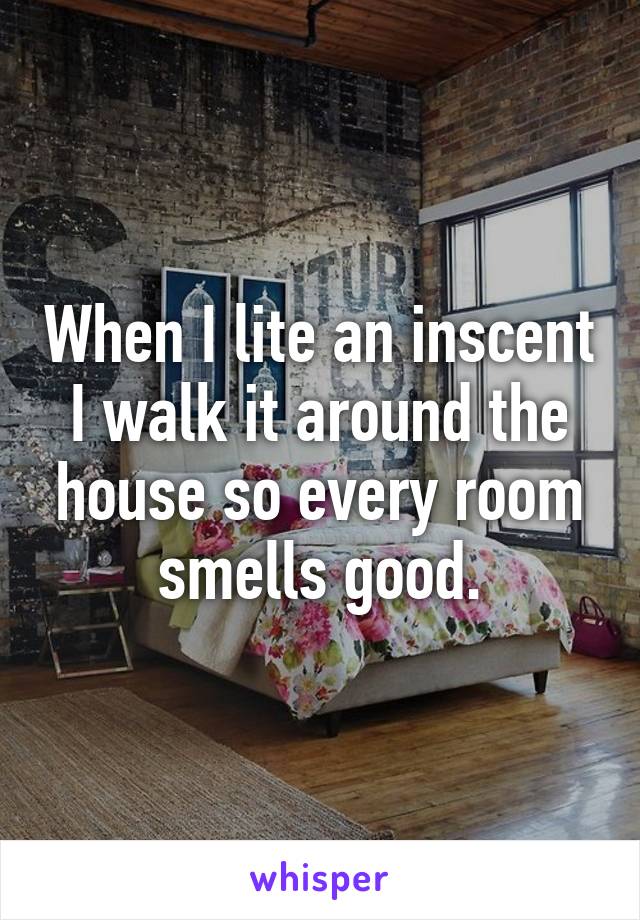 When I lite an inscent I walk it around the house so every room smells good.