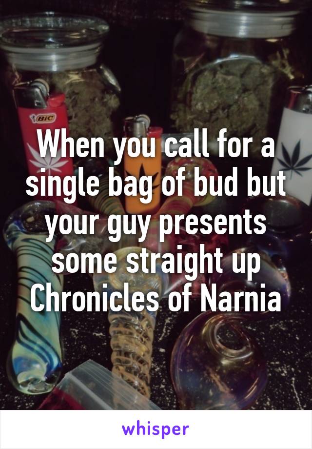 When you call for a single bag of bud but your guy presents some straight up Chronicles of Narnia