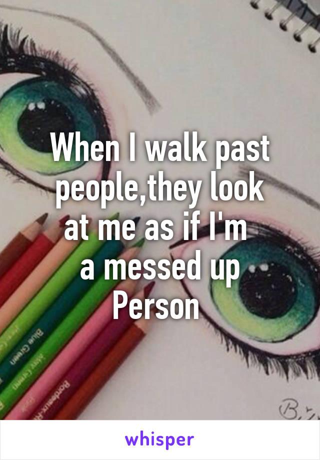 When I walk past people,they look
at me as if I'm 
a messed up
Person 