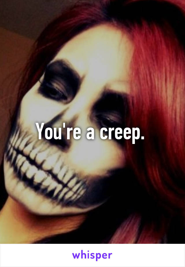 You're a creep. 