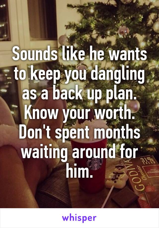 Sounds like he wants to keep you dangling as a back up plan. Know your worth. Don't spent months waiting around for him.