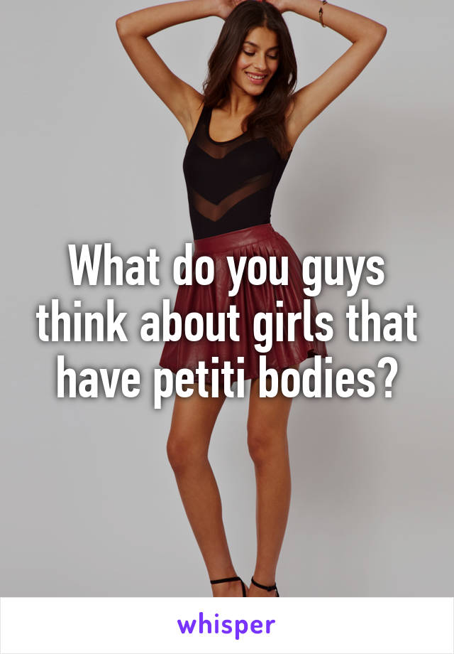 What do you guys think about girls that have petiti bodies?