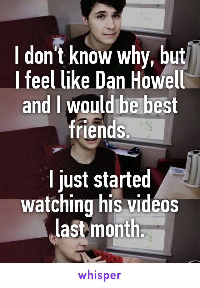 I don't know why, but I feel like Dan Howell and I would be best friends.

I just started watching his videos last month.