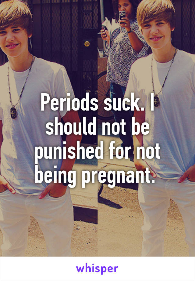 Periods suck. I should not be punished for not being pregnant. 