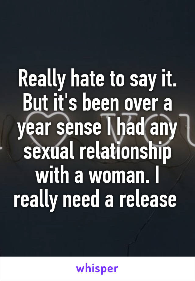 Really hate to say it. But it's been over a year sense I had any sexual relationship with a woman. I really need a release 